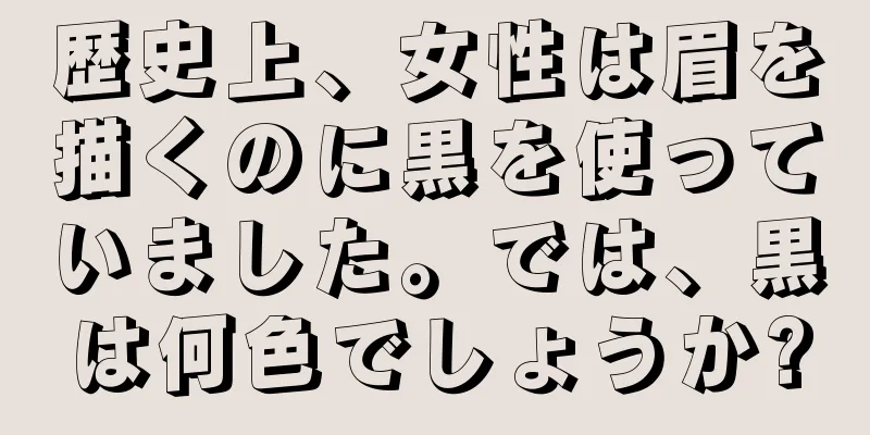 歴史上、女性は眉を描くのに黒を使っていました。では、黒は何色でしょうか?