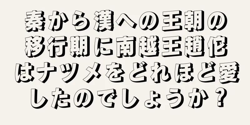 秦から漢への王朝の移行期に南越王趙佗はナツメをどれほど愛したのでしょうか？