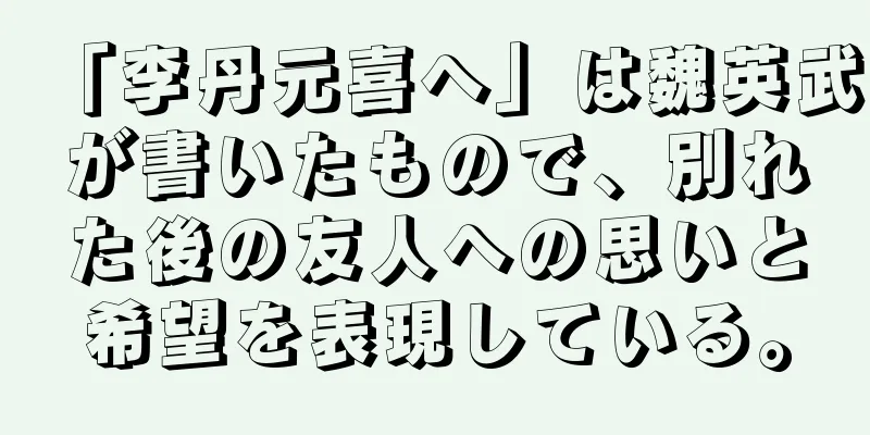 「李丹元喜へ」は魏英武が書いたもので、別れた後の友人への思いと希望を表現している。