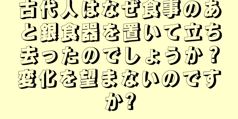 古代人はなぜ食事のあと銀食器を置いて立ち去ったのでしょうか？変化を望まないのですか?
