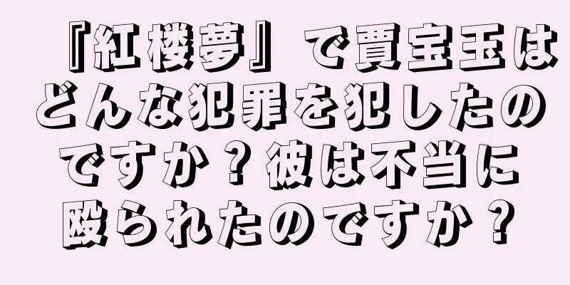 『紅楼夢』で賈宝玉はどんな犯罪を犯したのですか？彼は不当に殴られたのですか？