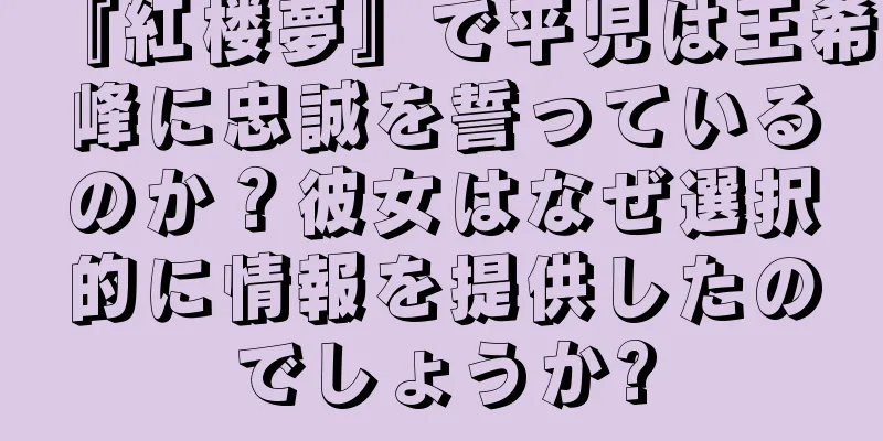 『紅楼夢』で平児は王希峰に忠誠を誓っているのか？彼女はなぜ選択的に情報を提供したのでしょうか?