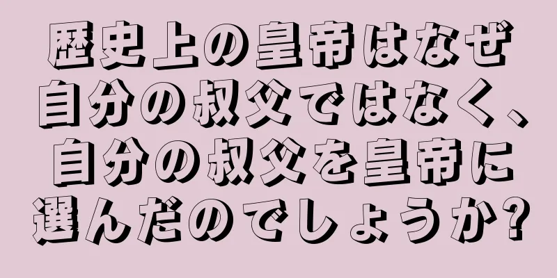 歴史上の皇帝はなぜ自分の叔父ではなく、自分の叔父を皇帝に選んだのでしょうか?