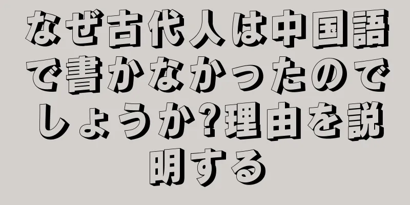 なぜ古代人は中国語で書かなかったのでしょうか?理由を説明する