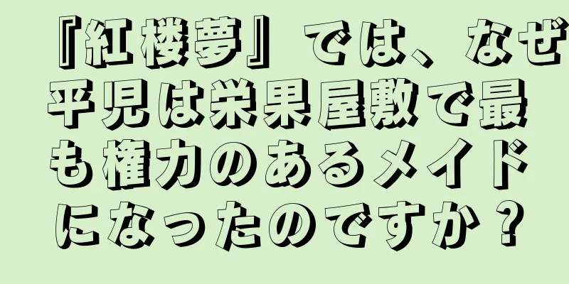 『紅楼夢』では、なぜ平児は栄果屋敷で最も権力のあるメイドになったのですか？