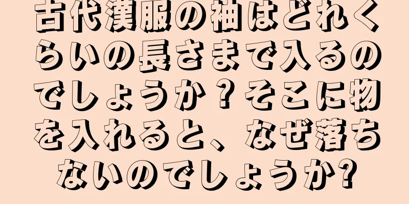 古代漢服の袖はどれくらいの長さまで入るのでしょうか？そこに物を入れると、なぜ落ちないのでしょうか?