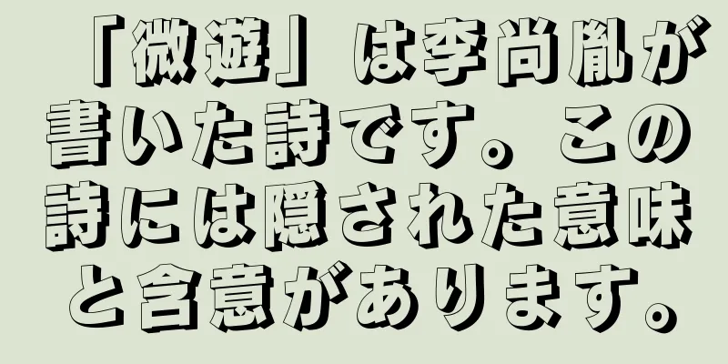 「微遊」は李尚胤が書いた詩です。この詩には隠された意味と含意があります。