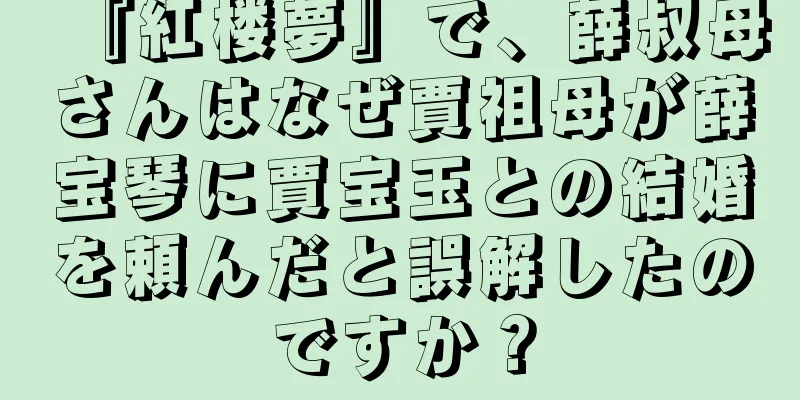 『紅楼夢』で、薛叔母さんはなぜ賈祖母が薛宝琴に賈宝玉との結婚を頼んだと誤解したのですか？