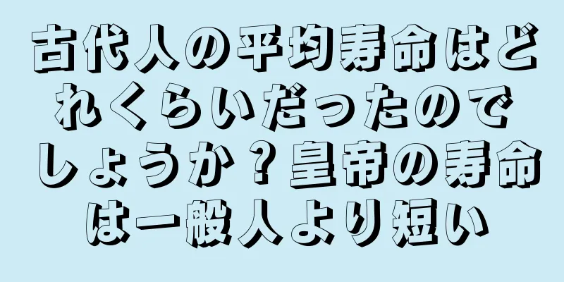 古代人の平均寿命はどれくらいだったのでしょうか？皇帝の寿命は一般人より短い