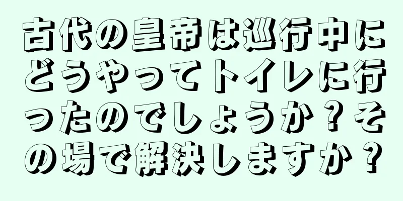 古代の皇帝は巡行中にどうやってトイレに行ったのでしょうか？その場で解決しますか？