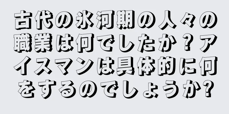 古代の氷河期の人々の職業は何でしたか？アイスマンは具体的に何をするのでしょうか?