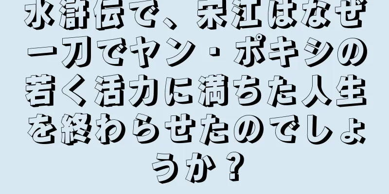 水滸伝で、宋江はなぜ一刀でヤン・ポキシの若く活力に満ちた人生を終わらせたのでしょうか？