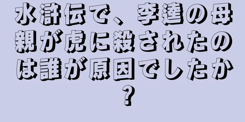 水滸伝で、李逵の母親が虎に殺されたのは誰が原因でしたか？