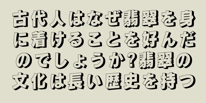 古代人はなぜ翡翠を身に着けることを好んだのでしょうか?翡翠の文化は長い歴史を持つ