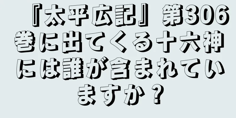『太平広記』第306巻に出てくる十六神には誰が含まれていますか？