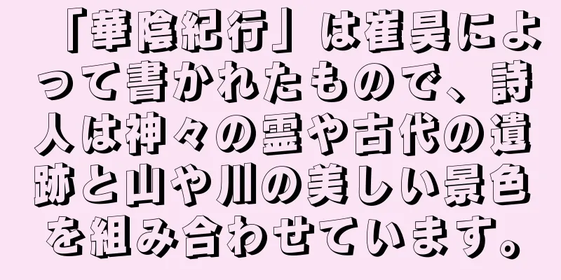 「華陰紀行」は崔昊によって書かれたもので、詩人は神々の霊や古代の遺跡と山や川の美しい景色を組み合わせています。