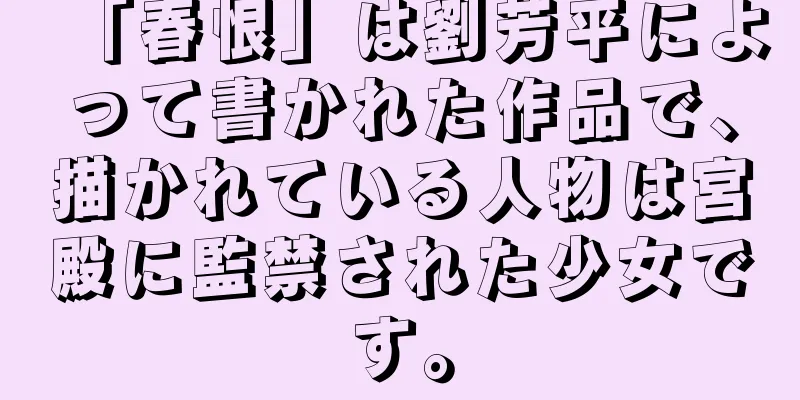 「春恨」は劉芳平によって書かれた作品で、描かれている人物は宮殿に監禁された少女です。