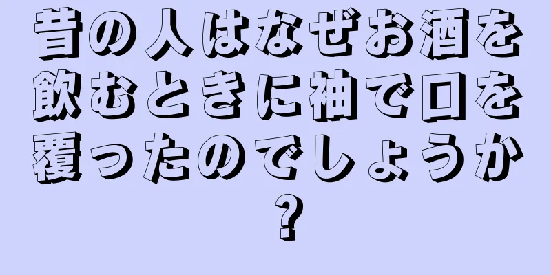昔の人はなぜお酒を飲むときに袖で口を覆ったのでしょうか？