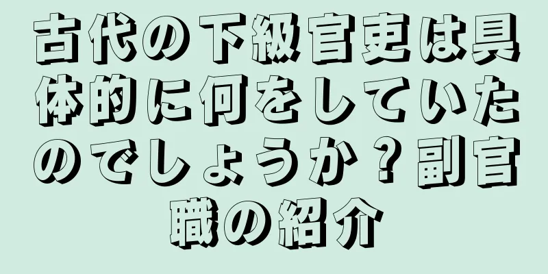 古代の下級官吏は具体的に何をしていたのでしょうか？副官職の紹介