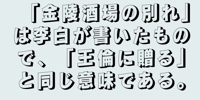 「金陵酒場の別れ」は李白が書いたもので、「王倫に贈る」と同じ意味である。