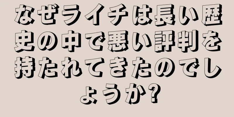 なぜライチは長い歴史の中で悪い評判を持たれてきたのでしょうか?
