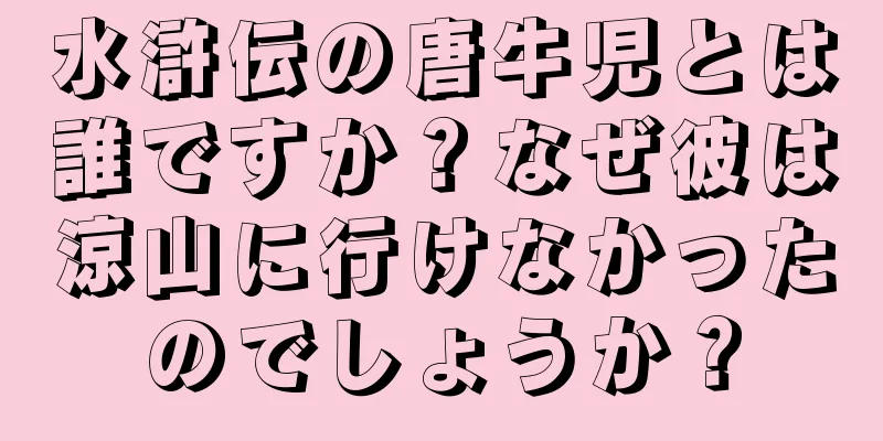 水滸伝の唐牛児とは誰ですか？なぜ彼は涼山に行けなかったのでしょうか？