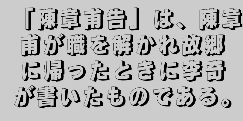 「陳章甫告」は、陳章甫が職を解かれ故郷に帰ったときに李奇が書いたものである。