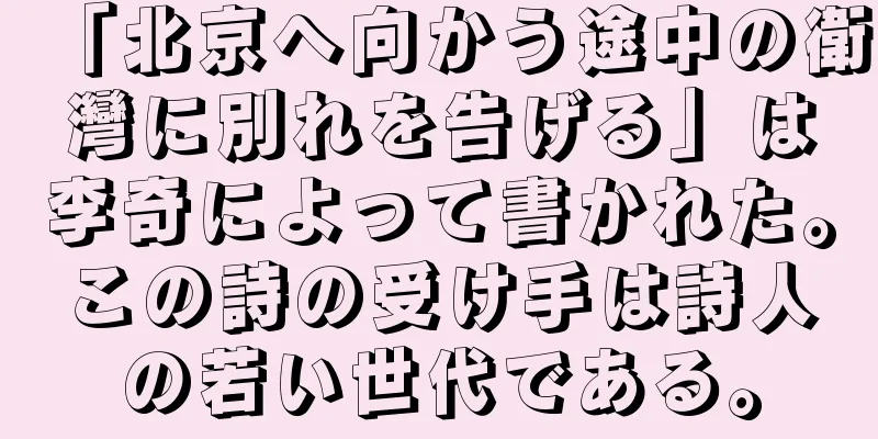 「北京へ向かう途中の衛灣に別れを告げる」は李奇によって書かれた。この詩の受け手は詩人の若い世代である。