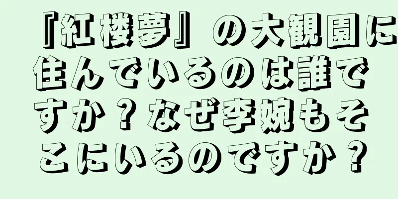 『紅楼夢』の大観園に住んでいるのは誰ですか？なぜ李婉もそこにいるのですか？
