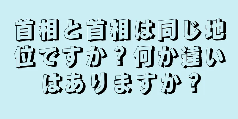 首相と首相は同じ地位ですか？何か違いはありますか？