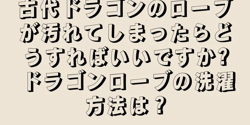 古代ドラゴンのローブが汚れてしまったらどうすればいいですか?ドラゴンローブの洗濯方法は？