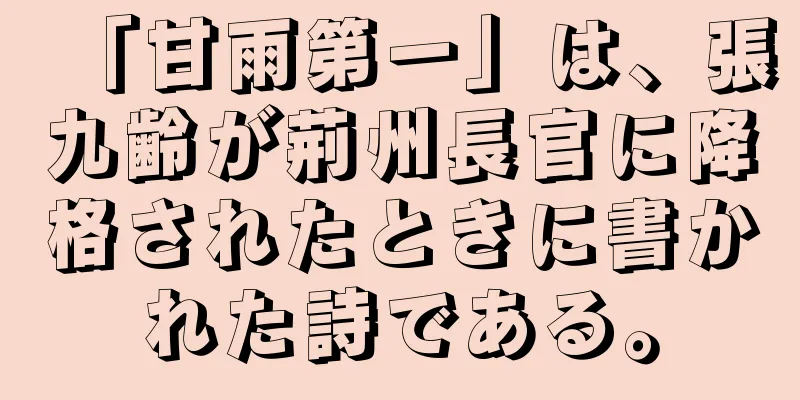 「甘雨第一」は、張九齢が荊州長官に降格されたときに書かれた詩である。