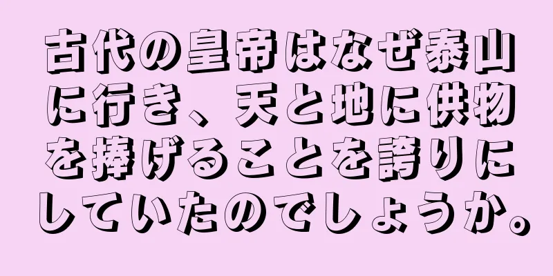 古代の皇帝はなぜ泰山に行き、天と地に供物を捧げることを誇りにしていたのでしょうか。