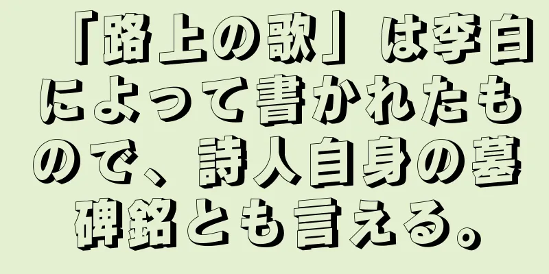 「路上の歌」は李白によって書かれたもので、詩人自身の墓碑銘とも言える。