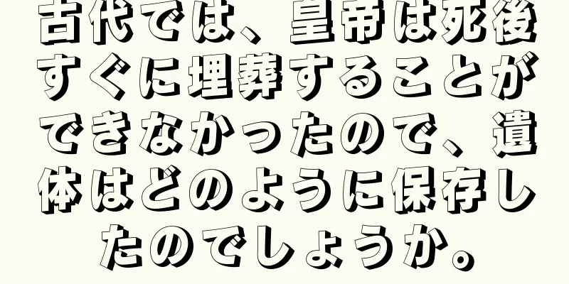 古代では、皇帝は死後すぐに埋葬することができなかったので、遺体はどのように保存したのでしょうか。