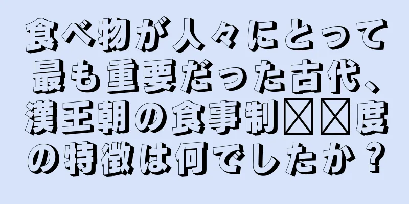 食べ物が人々にとって最も重要だった古代、漢王朝の食事制​​度の特徴は何でしたか？
