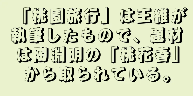 「桃園旅行」は王維が執筆したもので、題材は陶淵明の「桃花春」から取られている。