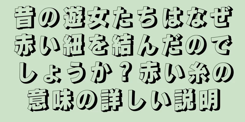昔の遊女たちはなぜ赤い紐を結んだのでしょうか？赤い糸の意味の詳しい説明