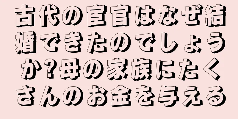 古代の宦官はなぜ結婚できたのでしょうか?母の家族にたくさんのお金を与える