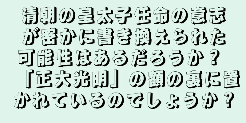清朝の皇太子任命の意志が密かに書き換えられた可能性はあるだろうか？ 「正大光明」の額の裏に置かれているのでしょうか？