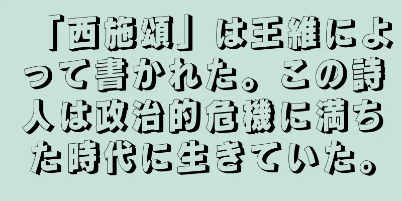 「西施頌」は王維によって書かれた。この詩人は政治的危機に満ちた時代に生きていた。