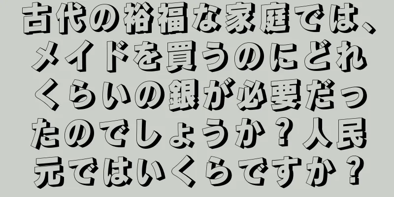 古代の裕福な家庭では、メイドを買うのにどれくらいの銀が必要だったのでしょうか？人民元ではいくらですか？
