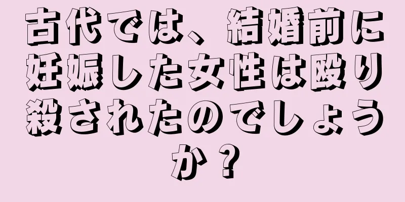 古代では、結婚前に妊娠した女性は殴り殺されたのでしょうか？