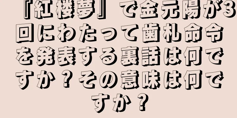 『紅楼夢』で金元陽が3回にわたって歯札命令を発表する裏話は何ですか？その意味は何ですか？