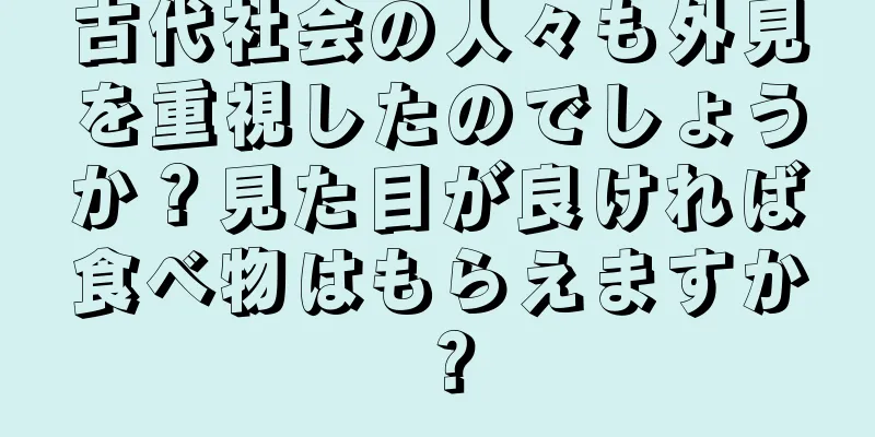 古代社会の人々も外見を重視したのでしょうか？見た目が良ければ食べ物はもらえますか？