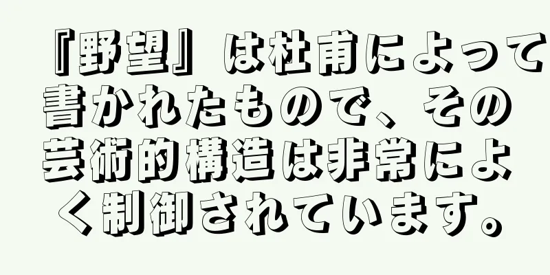 『野望』は杜甫によって書かれたもので、その芸術的構造は非常によく制御されています。