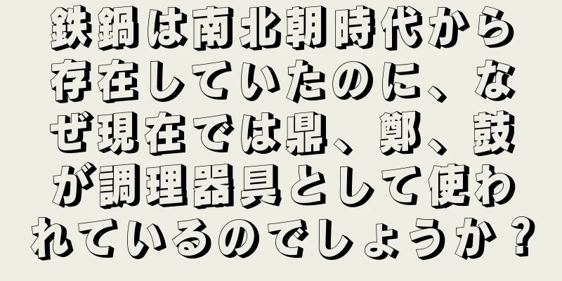 鉄鍋は南北朝時代から存在していたのに、なぜ現在では鼎、鄭、鼓が調理器具として使われているのでしょうか？