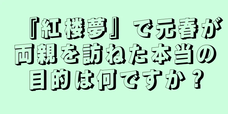 『紅楼夢』で元春が両親を訪ねた本当の目的は何ですか？
