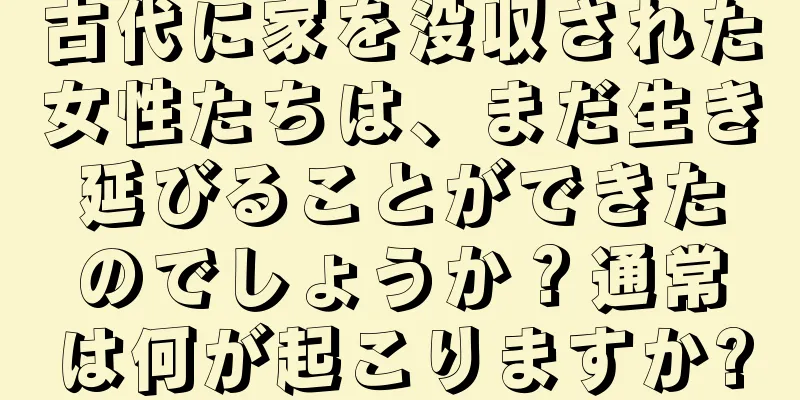 古代に家を没収された女性たちは、まだ生き延びることができたのでしょうか？通常は何が起こりますか?