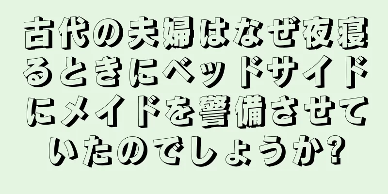 古代の夫婦はなぜ夜寝るときにベッドサイドにメイドを警備させていたのでしょうか?